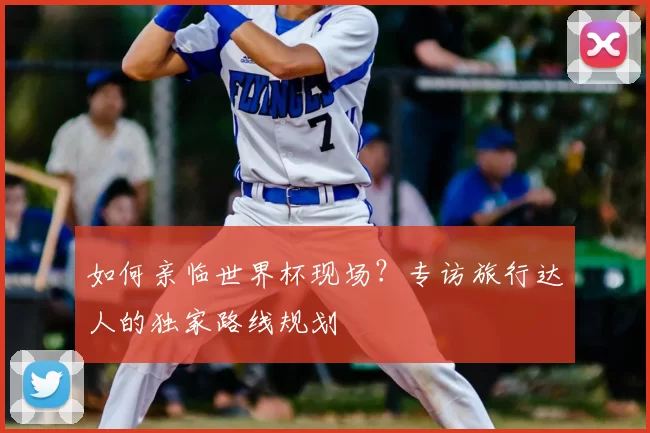 如何亲临世界杯现场?专访旅行达人的独家路线规划