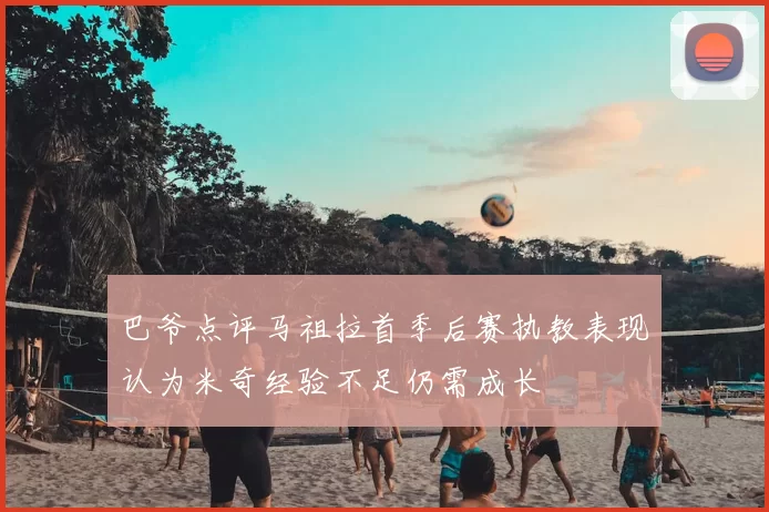 巴爷点评马祖拉首季后赛执教表现认为米奇经验不足仍需成长