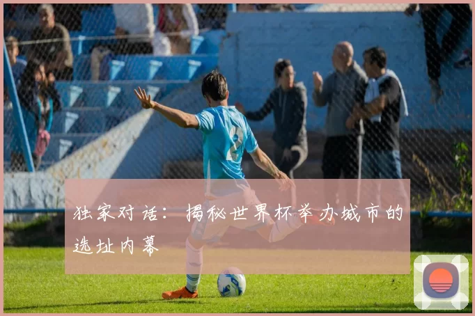 独家对话:揭秘世界杯举办城市的选址内幕