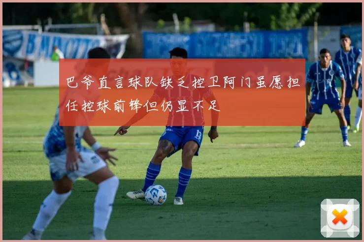巴爷直言球队缺乏控卫阿门虽愿担任控球前锋但仍显不足