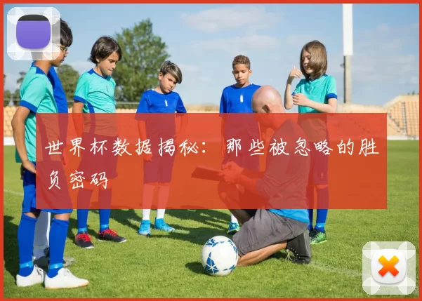 世界杯数据揭秘:那些被忽略的胜负密码