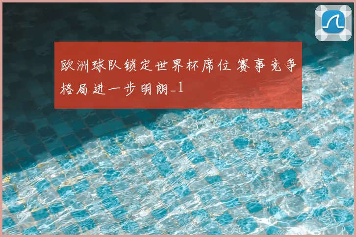 欧洲球队锁定世界杯席位 赛事竞争格局进一步明朗_1