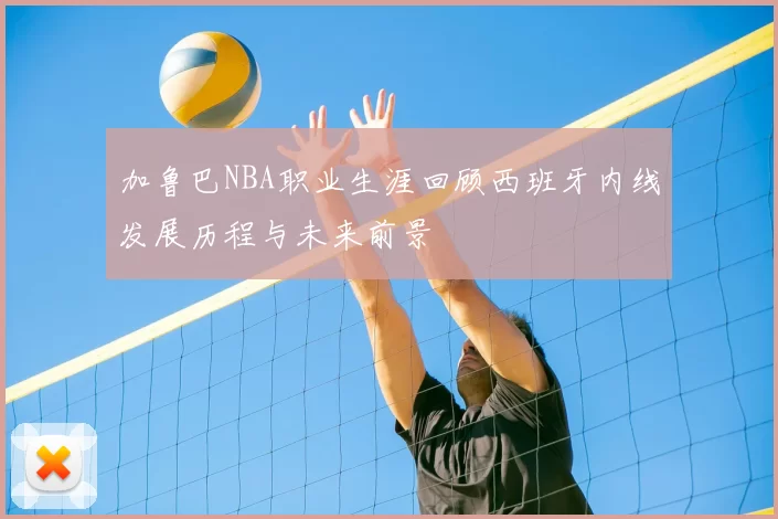 加鲁巴NBA职业生涯回顾西班牙内线发展历程与未来前景