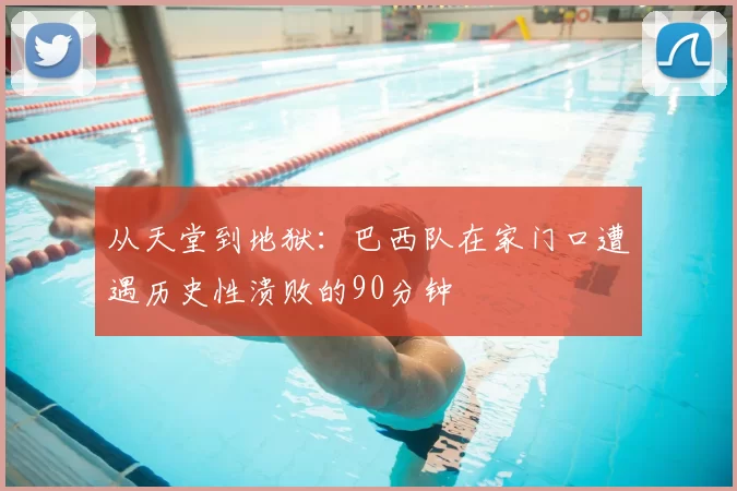 从天堂到地狱:巴西队在家门口遭遇历史性溃败的90分钟