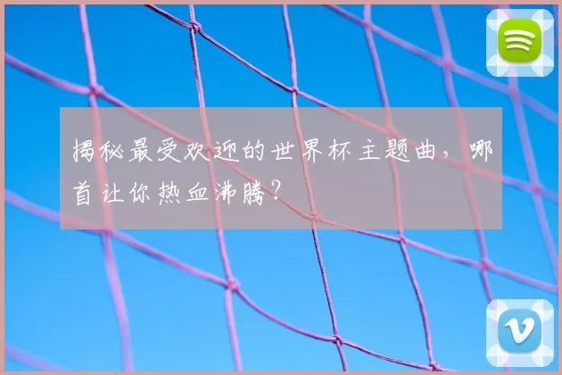 揭秘最受欢迎的世界杯主题曲，哪首让你热血沸腾？