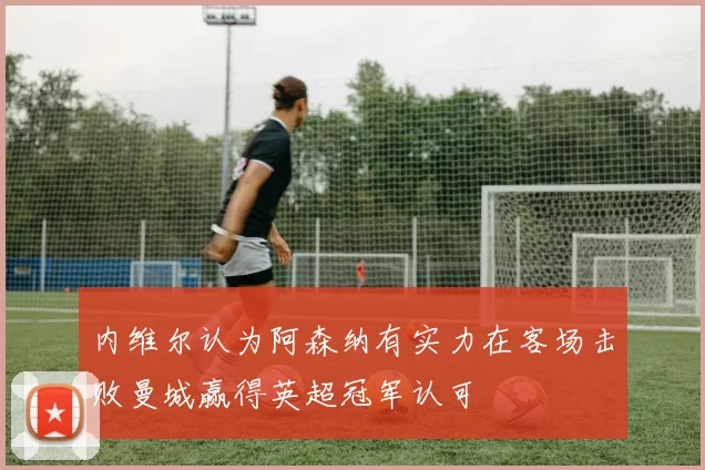内维尔认为阿森纳有实力在客场击败曼城赢得英超冠军认可