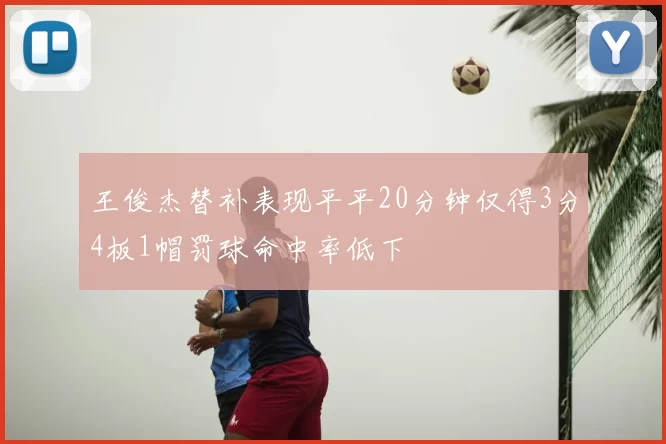 王俊杰替补表现平平20分钟仅得3分4板1帽罚球命中率低下