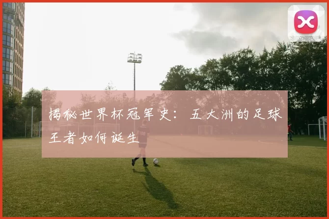 揭秘世界杯冠军史：五大洲的足球王者如何诞生
