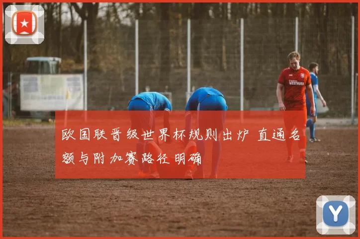 欧国联晋级世界杯规则出炉 直通名额与附加赛路径明确