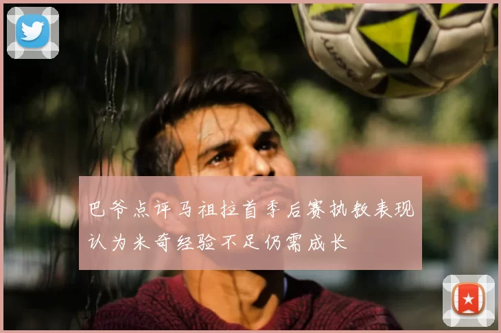 巴爷点评马祖拉首季后赛执教表现认为米奇经验不足仍需成长