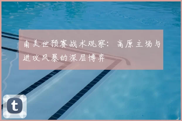 南美世预赛战术观察：高原主场与进攻风暴的深层博弈