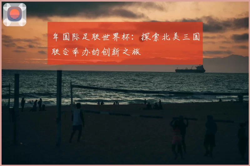年国际足联世界杯：探索北美三国联合举办的创新之旅