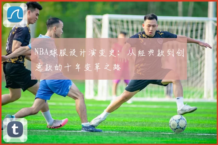 NBA球服设计演变史：从经典款到创意款的十年变革之路