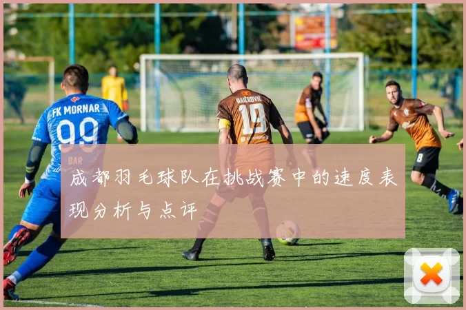 成都羽毛球队在挑战赛中的速度表现分析与点评
