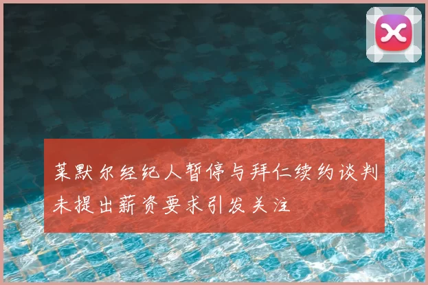 莱默尔经纪人暂停与拜仁续约谈判未提出薪资要求引发关注