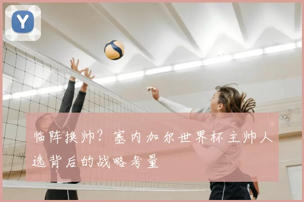 临阵换帅？塞内加尔世界杯主帅人选背后的战略考量