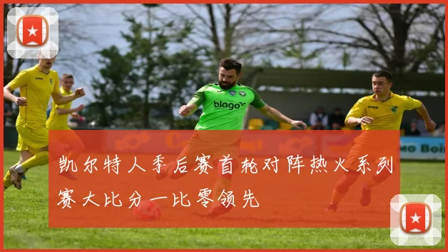 凯尔特人季后赛首轮对阵热火系列赛大比分一比零领先