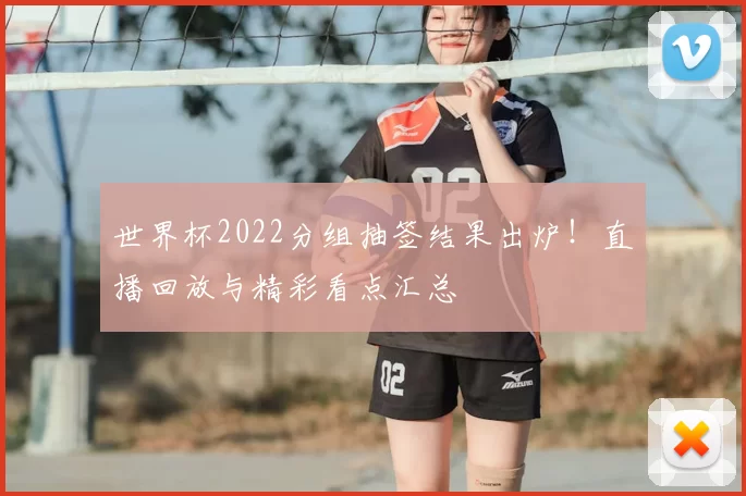 世界杯2022分组抽签结果出炉！直播回放与精彩看点汇总