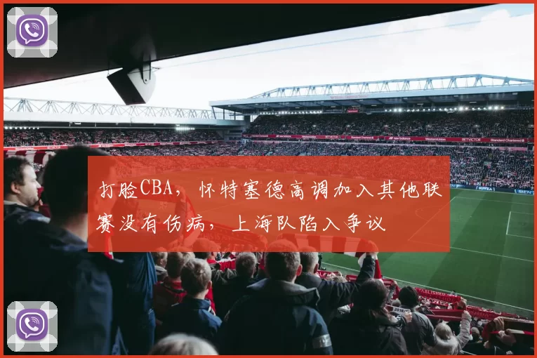 打脸CBA,怀特塞德高调加入其他联赛没有伤病,上海队陷入争议