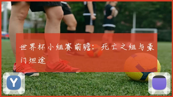 世界杯小组赛前瞻:死亡之组与豪门坦途