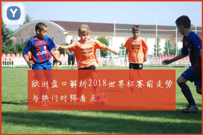 欧洲盘口解析2018世界杯赛前走势与热门对阵看点