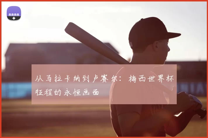 从马拉卡纳到卢赛尔:梅西世界杯征程的永恒画面