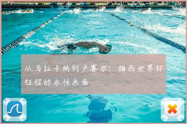 从马拉卡纳到卢赛尔：梅西世界杯征程的永恒画面