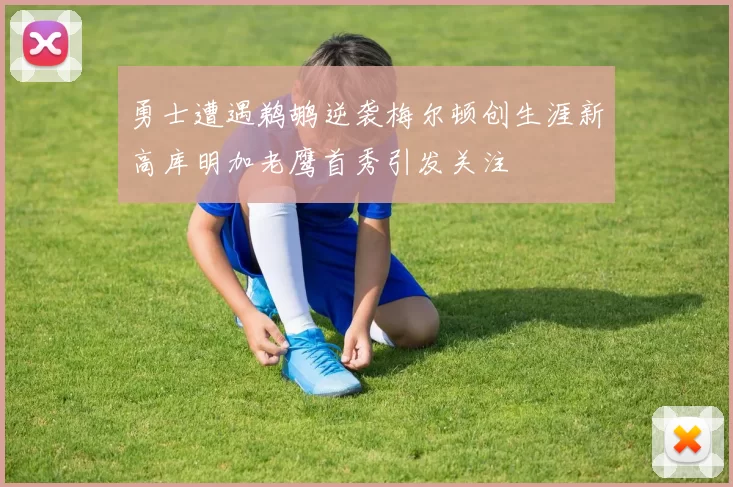 勇士遭遇鹈鹕逆袭梅尔顿创生涯新高库明加老鹰首秀引发关注