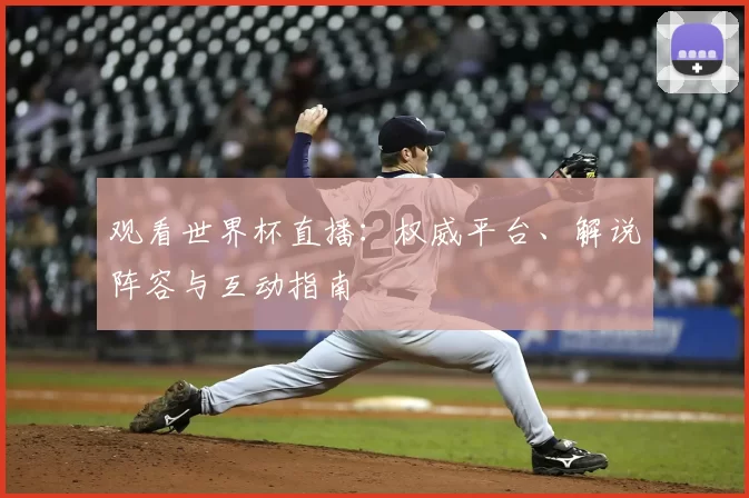 观看世界杯直播：权威平台、解说阵容与互动指南