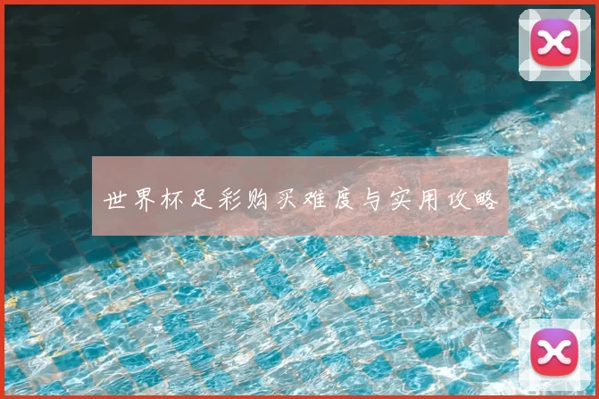 世界杯足彩购买难度与实用攻略