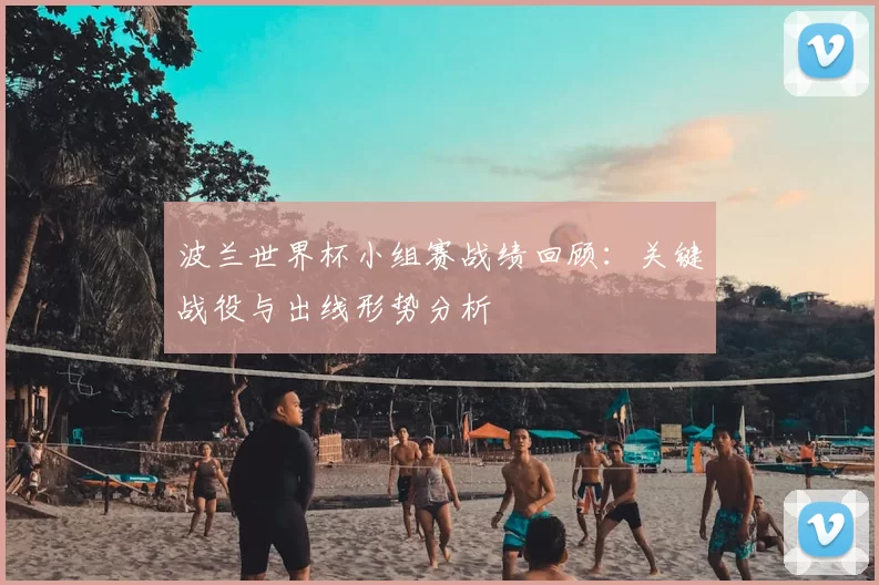 波兰世界杯小组赛战绩回顾:关键战役与出线形势分析