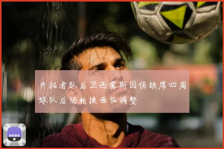 开拓者队后卫西蒙斯因伤缺席四周球队后场轮换面临调整