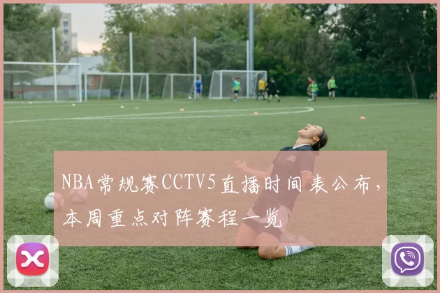 NBA常规赛CCTV5直播时间表公布，本周重点对阵赛程一览