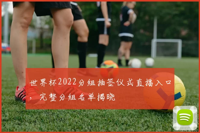 世界杯2022分组抽签仪式直播入口，完整分组名单揭晓