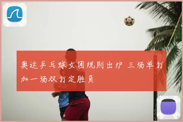 奥运乒乓球女团规则出炉 三场单打加一场双打定胜负